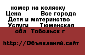 номер на коляску  › Цена ­ 300 - Все города Дети и материнство » Услуги   . Тюменская обл.,Тобольск г.